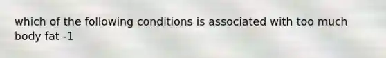 which of the following conditions is associated with too much body fat -1