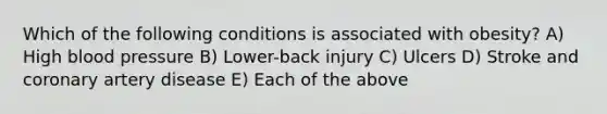 Which of the following conditions is associated with obesity? A) High blood pressure B) Lower-back injury C) Ulcers D) Stroke and coronary artery disease E) Each of the above