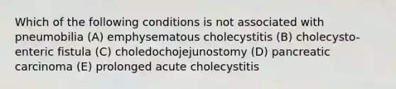 Which of the following conditions is not associated with pneumobilia (A) emphysematous cholecystitis (B) cholecysto-enteric fistula (C) choledochojejunostomy (D) pancreatic carcinoma (E) prolonged acute cholecystitis