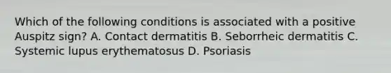 Which of the following conditions is associated with a positive Auspitz sign? A. Contact dermatitis B. Seborrheic dermatitis C. Systemic lupus erythematosus D. Psoriasis