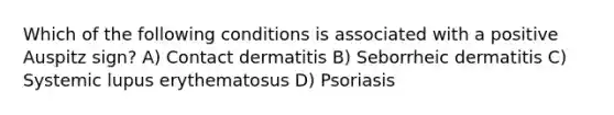 Which of the following conditions is associated with a positive Auspitz sign? A) Contact dermatitis B) Seborrheic dermatitis C) Systemic lupus erythematosus D) Psoriasis