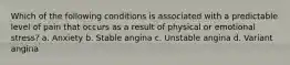 Which of the following conditions is associated with a predictable level of pain that occurs as a result of physical or emotional stress? a. Anxiety b. Stable angina c. Unstable angina d. Variant angina