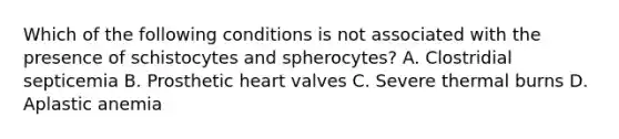 Which of the following conditions is not associated with the presence of schistocytes and spherocytes? A. Clostridial septicemia B. Prosthetic heart valves C. Severe thermal burns D. Aplastic anemia