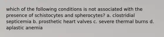 which of the following conditions is not associated with the presence of schistocytes and spherocytes? a. clostridial septicemia b. prosthetic heart valves c. severe thermal burns d. aplastic anemia