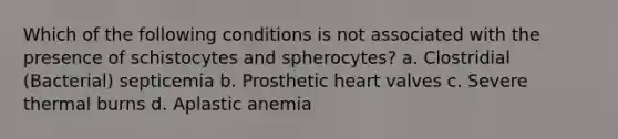 Which of the following conditions is not associated with the presence of schistocytes and spherocytes? a. Clostridial (Bacterial) septicemia b. Prosthetic heart valves c. Severe thermal burns d. Aplastic anemia