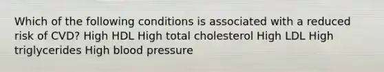 Which of the following conditions is associated with a reduced risk of CVD? High HDL High total cholesterol High LDL High triglycerides High blood pressure