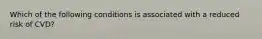 Which of the following conditions is associated with a reduced risk of CVD?