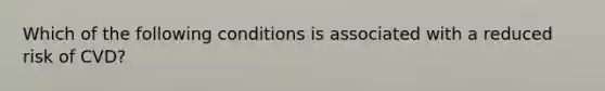 Which of the following conditions is associated with a reduced risk of CVD?