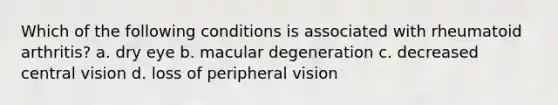 Which of the following conditions is associated with rheumatoid arthritis? a. dry eye b. macular degeneration c. decreased central vision d. loss of peripheral vision