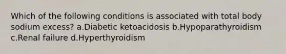 Which of the following conditions is associated with total body sodium excess? a.Diabetic ketoacidosis b.Hypoparathyroidism c.Renal failure d.Hyperthyroidism