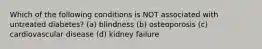 Which of the following conditions is NOT associated with untreated diabetes? (a) blindness (b) osteoporosis (c) cardiovascular disease (d) kidney failure