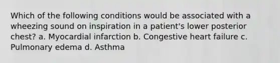 Which of the following conditions would be associated with a wheezing sound on inspiration in a patient's lower posterior chest? a. Myocardial infarction b. Congestive heart failure c. Pulmonary edema d. Asthma