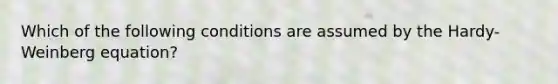 Which of the following conditions are assumed by the Hardy-Weinberg equation?