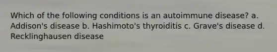 Which of the following conditions is an autoimmune disease? a. Addison's disease b. Hashimoto's thyroiditis c. Grave's disease d. Recklinghausen disease