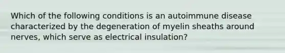 Which of the following conditions is an autoimmune disease characterized by the degeneration of myelin sheaths around nerves, which serve as electrical insulation?