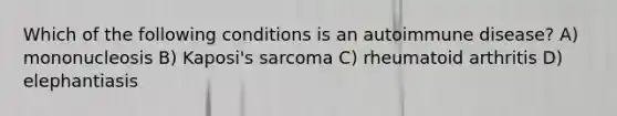 Which of the following conditions is an autoimmune disease? A) mononucleosis B) Kaposi's sarcoma C) rheumatoid arthritis D) elephantiasis