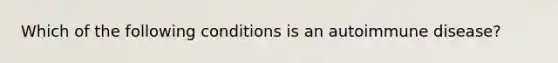 Which of the following conditions is an autoimmune disease?