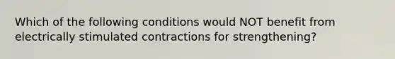 Which of the following conditions would NOT benefit from electrically stimulated contractions for strengthening?