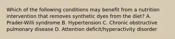 Which of the following conditions may benefit from a nutrition intervention that removes synthetic dyes from the diet? A. Prader-Willi syndrome B. Hypertension C. Chronic obstructive pulmonary disease D. Attention deficit/hyperactivity disorder