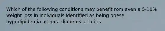 Which of the following conditions may benefit rom even a 5-10% weight loss in individuals identified as being obese hyperlipidemia asthma diabetes arthritis