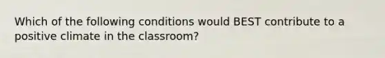 Which of the following conditions would BEST contribute to a positive climate in the classroom?