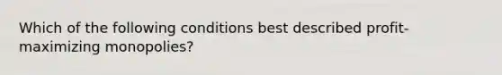 Which of the following conditions best described profit-maximizing monopolies?