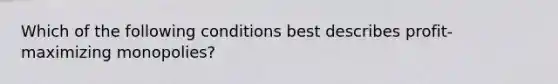 Which of the following conditions best describes profit-maximizing monopolies?