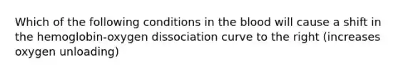 Which of the following conditions in the blood will cause a shift in the hemoglobin-oxygen dissociation curve to the right (increases oxygen unloading)