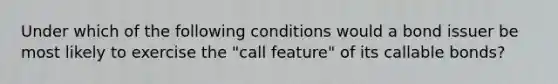 Under which of the following conditions would a bond issuer be most likely to exercise the "call feature" of its callable bonds?