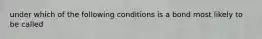 under which of the following conditions is a bond most likely to be called