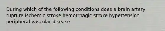 During which of the following conditions does a brain artery rupture ischemic stroke hemorrhagic stroke hypertension peripheral vascular disease