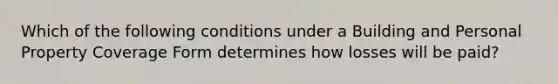 Which of the following conditions under a Building and Personal Property Coverage Form determines how losses will be paid?