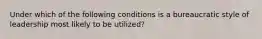 Under which of the following conditions is a bureaucratic style of leadership most likely to be utilized?