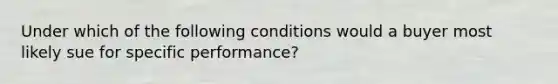 Under which of the following conditions would a buyer most likely sue for specific performance?