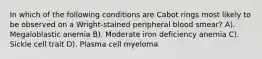 In which of the following conditions are Cabot rings most likely to be observed on a Wright-stained peripheral blood smear? A). Megaloblastic anemia B). Moderate iron deficiency anemia C). Sickle cell trait D). Plasma cell myeloma