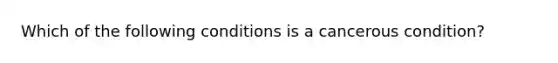 Which of the following conditions is a cancerous condition?