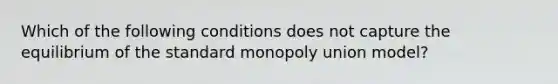 Which of the following conditions does not capture the equilibrium of the standard monopoly union model?