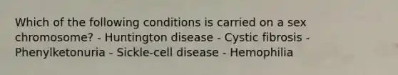 Which of the following conditions is carried on a sex chromosome? - Huntington disease - Cystic fibrosis - Phenylketonuria - Sickle-cell disease - Hemophilia