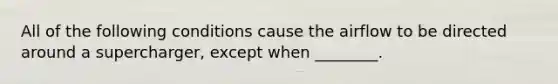 All of the following conditions cause the airflow to be directed around a​ supercharger, except when​ ________.