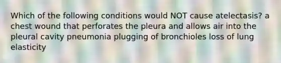 Which of the following conditions would NOT cause atelectasis? a chest wound that perforates the pleura and allows air into the pleural cavity pneumonia plugging of bronchioles loss of lung elasticity