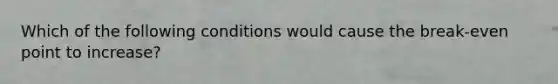 Which of the following conditions would cause the break-even point to increase?