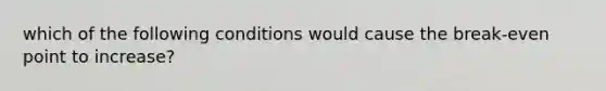 which of the following conditions would cause the break-even point to increase?