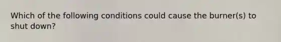 Which of the following conditions could cause the burner(s) to shut down?