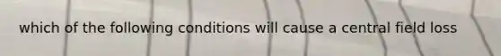 which of the following conditions will cause a central field loss