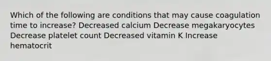 Which of the following are conditions that may cause coagulation time to increase? Decreased calcium Decrease megakaryocytes Decrease platelet count Decreased vitamin K Increase hematocrit