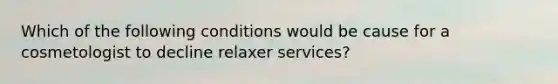 Which of the following conditions would be cause for a cosmetologist to decline relaxer services?