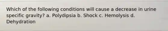 Which of the following conditions will cause a decrease in urine specific gravity? a. Polydipsia b. Shock c. Hemolysis d. Dehydration