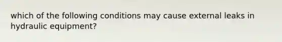 which of the following conditions may cause external leaks in hydraulic equipment?