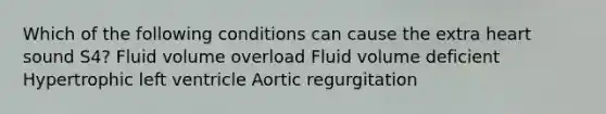 Which of the following conditions can cause the extra heart sound S4? Fluid volume overload Fluid volume deficient Hypertrophic left ventricle Aortic regurgitation