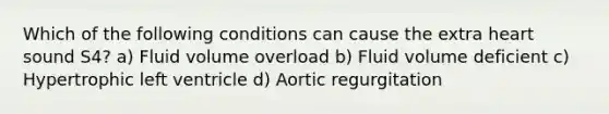 Which of the following conditions can cause the extra heart sound S4? a) Fluid volume overload b) Fluid volume deficient c) Hypertrophic left ventricle d) Aortic regurgitation